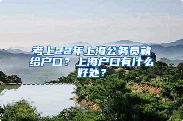 考上22年上海公务员就给户口？上海户口有什么好处？