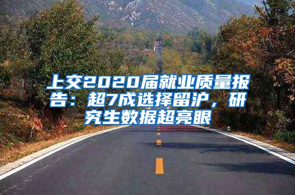 上交2020届就业质量报告：超7成选择留沪，研究生数据超亮眼