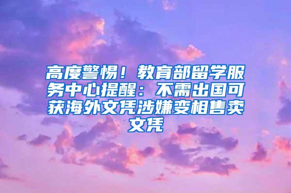 高度警惕！教育部留学服务中心提醒：不需出国可获海外文凭涉嫌变相售卖文凭