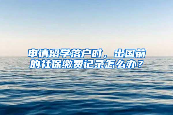 申请留学落户时，出国前的社保缴费记录怎么办？