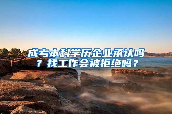 成考本科学历企业承认吗？找工作会被拒绝吗？