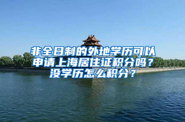 非全日制的外地学历可以申请上海居住证积分吗？没学历怎么积分？