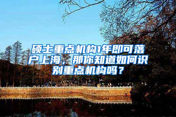 硕士重点机构1年即可落户上海，那你知道如何识别重点机构吗？