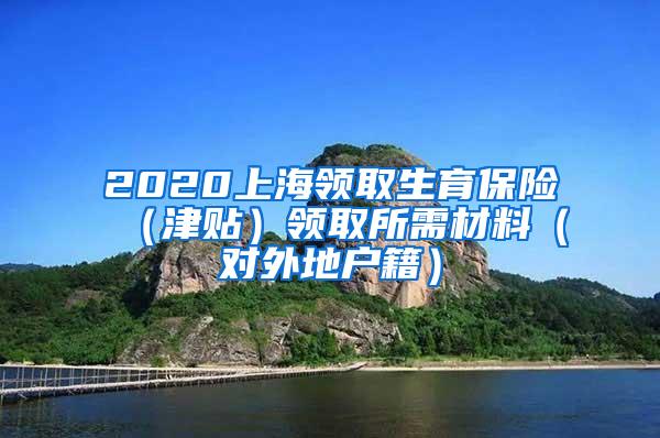 2020上海领取生育保险（津贴）领取所需材料（对外地户籍）