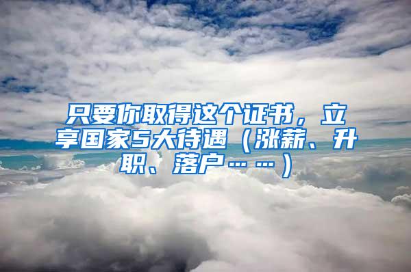 只要你取得这个证书，立享国家5大待遇（涨薪、升职、落户……）