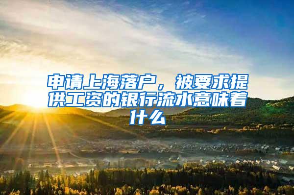 申请上海落户，被要求提供工资的银行流水意味着什么