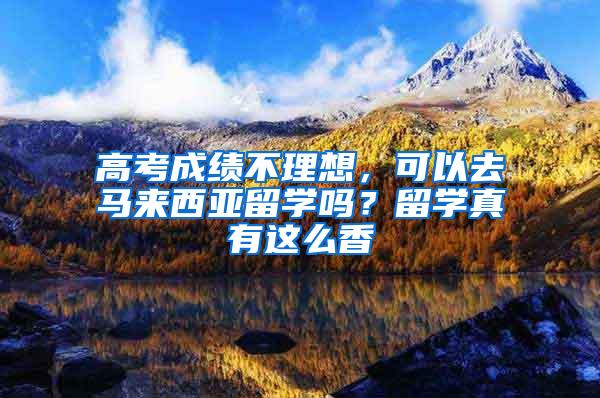 高考成绩不理想，可以去马来西亚留学吗？留学真有这么香