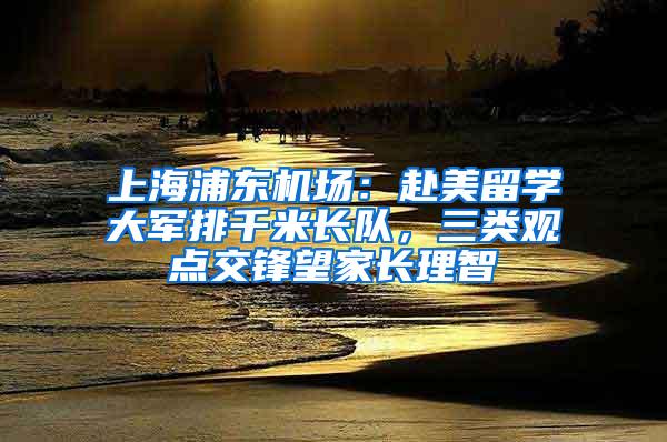 上海浦东机场：赴美留学大军排千米长队，三类观点交锋望家长理智