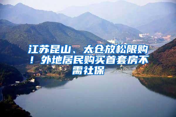 江苏昆山、太仓放松限购！外地居民购买首套房不需社保