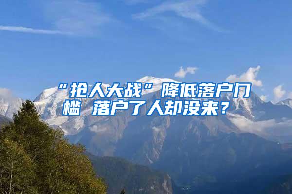 “抢人大战”降低落户门槛 落户了人却没来？