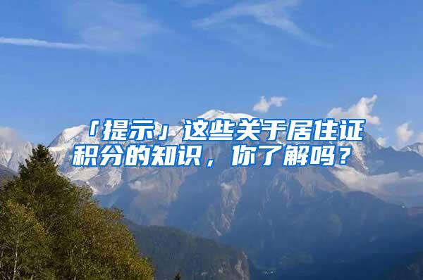 「提示」这些关于居住证积分的知识，你了解吗？