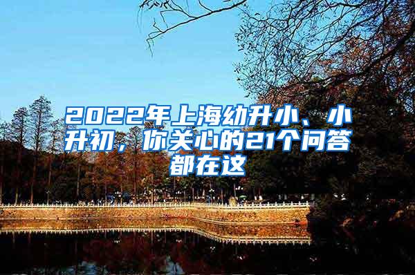 2022年上海幼升小、小升初，你关心的21个问答都在这