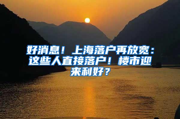 好消息！上海落户再放宽：这些人直接落户！楼市迎来利好？