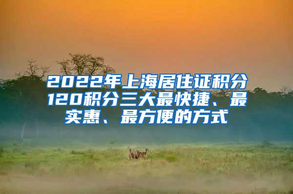 2022年上海居住证积分120积分三大最快捷、最实惠、最方便的方式