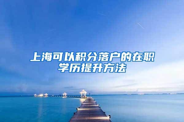 上海可以积分落户的在职学历提升方法