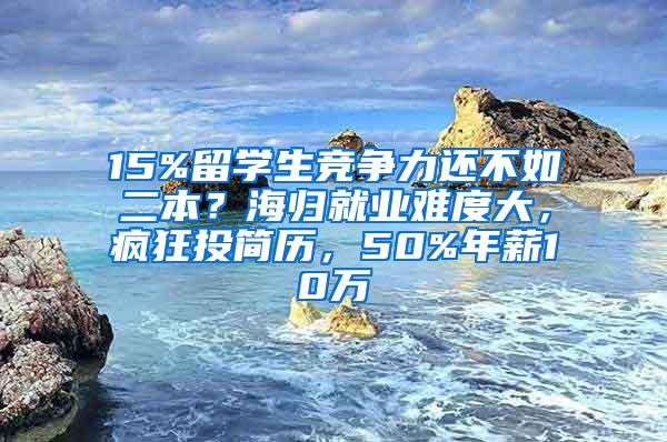 15%留学生竞争力还不如二本？海归就业难度大，疯狂投简历，50%年薪10万