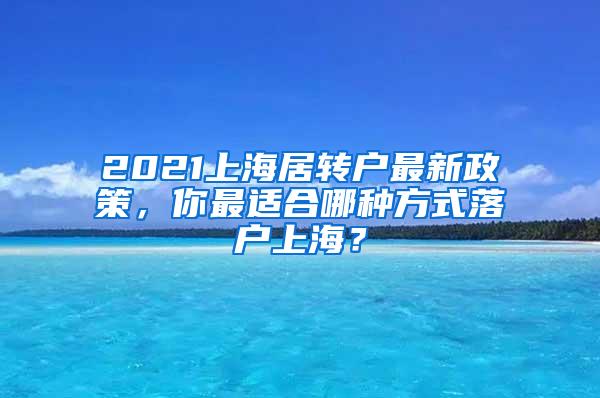 2021上海居转户最新政策，你最适合哪种方式落户上海？