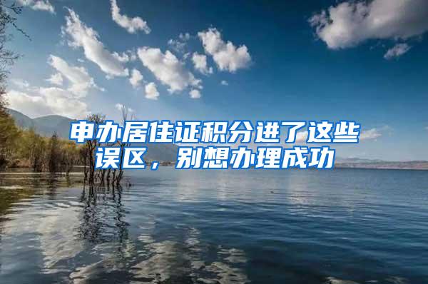 申办居住证积分进了这些误区，别想办理成功