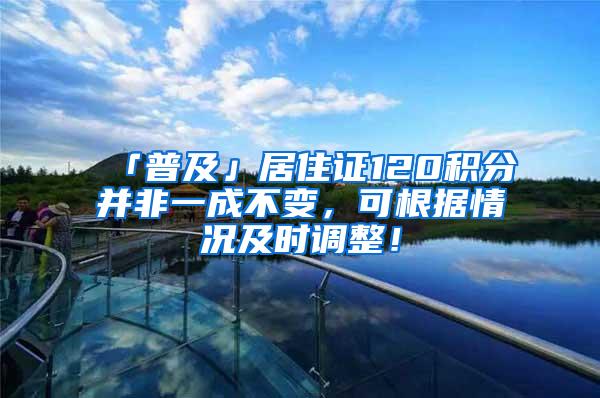 「普及」居住证120积分并非一成不变，可根据情况及时调整！