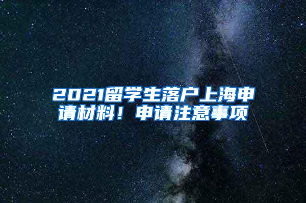 2021留学生落户上海申请材料！申请注意事项