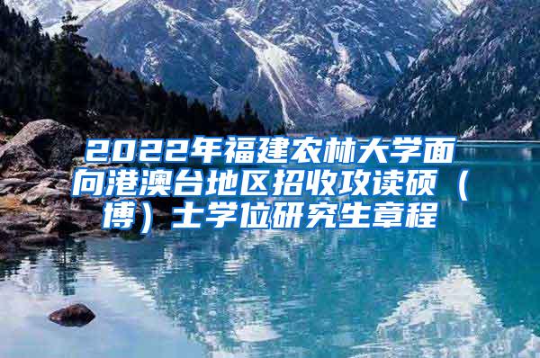 2022年福建农林大学面向港澳台地区招收攻读硕（博）士学位研究生章程