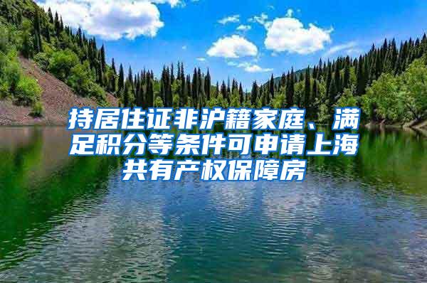 持居住证非沪籍家庭、满足积分等条件可申请上海共有产权保障房