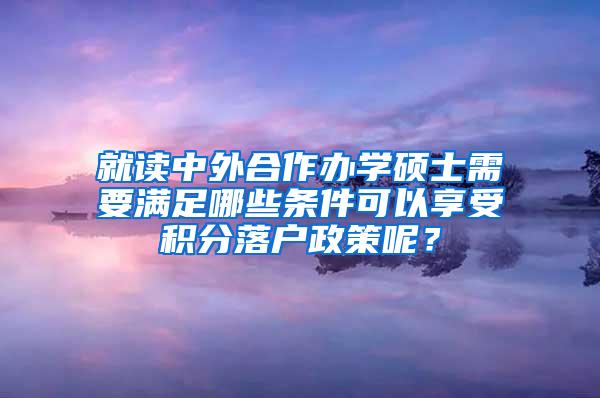 就读中外合作办学硕士需要满足哪些条件可以享受积分落户政策呢？