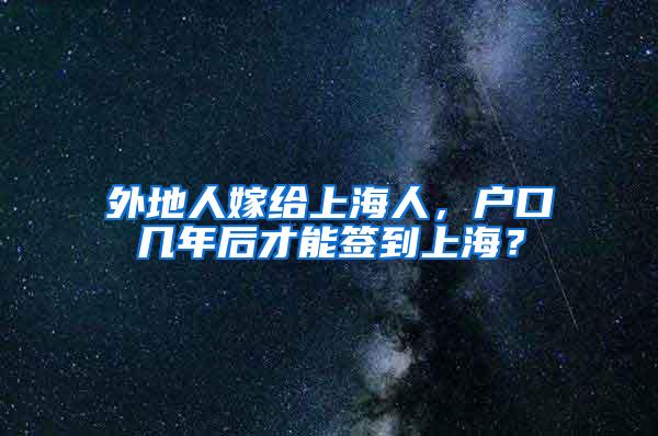 外地人嫁给上海人，户口几年后才能签到上海？