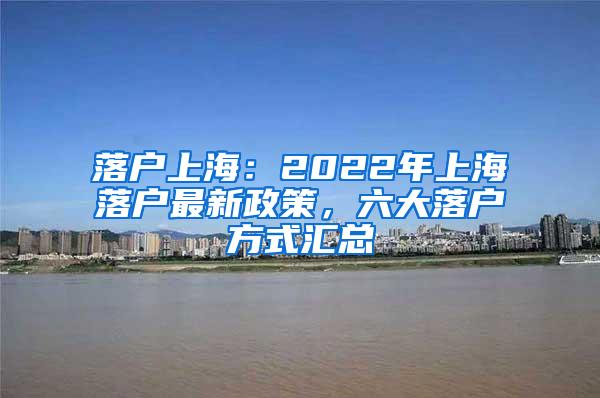 落户上海：2022年上海落户最新政策，六大落户方式汇总