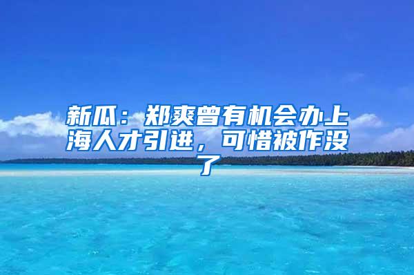 新瓜：郑爽曾有机会办上海人才引进，可惜被作没了