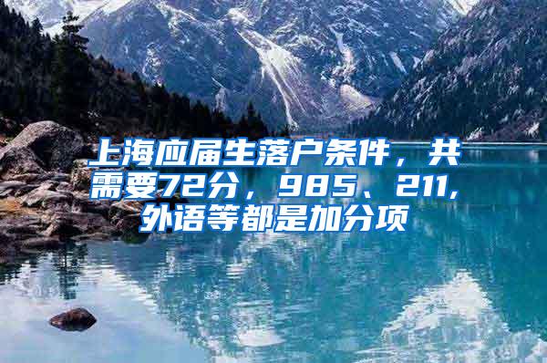 上海应届生落户条件，共需要72分，985、211,外语等都是加分项