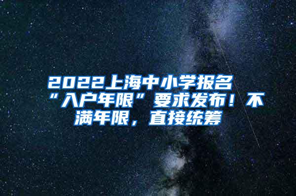 2022上海中小学报名“入户年限”要求发布！不满年限，直接统筹