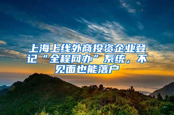 上海上线外商投资企业登记“全程网办”系统，不见面也能落户