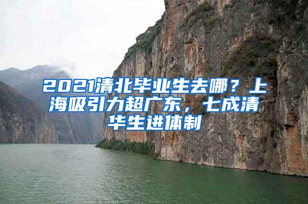 2021清北毕业生去哪？上海吸引力超广东，七成清华生进体制