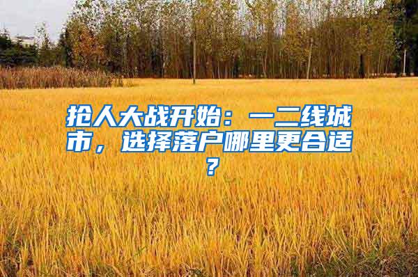 抢人大战开始：一二线城市，选择落户哪里更合适？