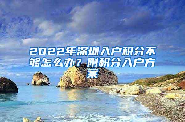 2022年深圳入户积分不够怎么办？附积分入户方案