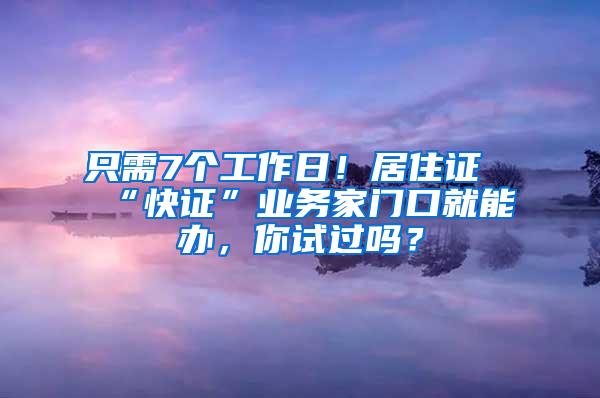 只需7个工作日！居住证“快证”业务家门口就能办，你试过吗？