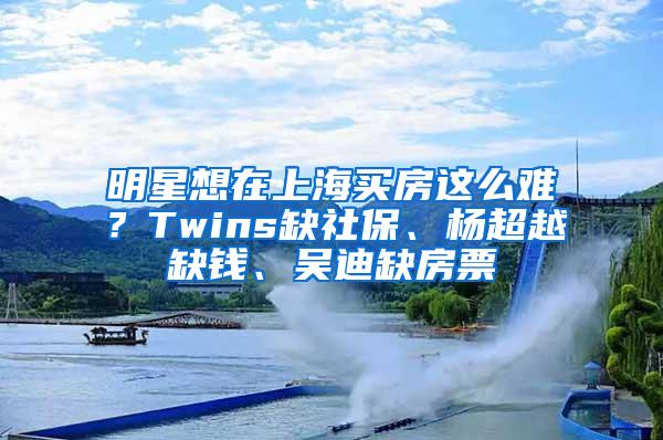 明星想在上海买房这么难？Twins缺社保、杨超越缺钱、吴迪缺房票