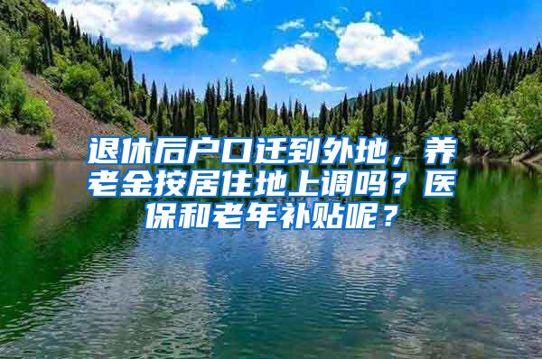 退休后户口迁到外地，养老金按居住地上调吗？医保和老年补贴呢？