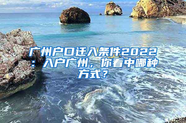 广州户口迁入条件2022：入户广州，你看中哪种方式？