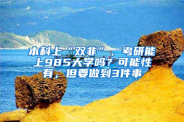 本科上“双非”，考研能上985大学吗？可能性有，但要做到3件事