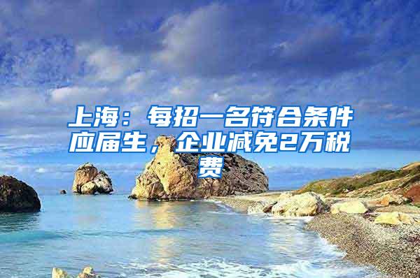 上海：每招一名符合条件应届生，企业减免2万税费