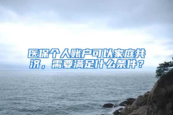 医保个人账户可以家庭共济，需要满足什么条件？