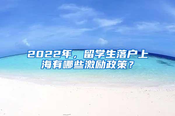 2022年，留学生落户上海有哪些激励政策？