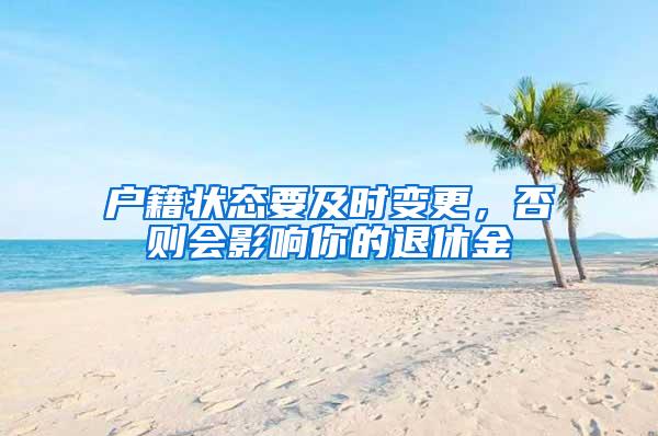 户籍状态要及时变更，否则会影响你的退休金