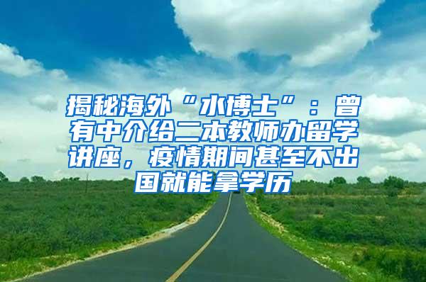 揭秘海外“水博士”：曾有中介给二本教师办留学讲座，疫情期间甚至不出国就能拿学历