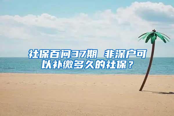 社保百问37期 非深户可以补缴多久的社保？