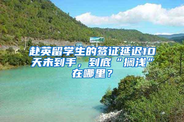 赴英留学生的签证延迟10天未到手，到底“搁浅”在哪里？