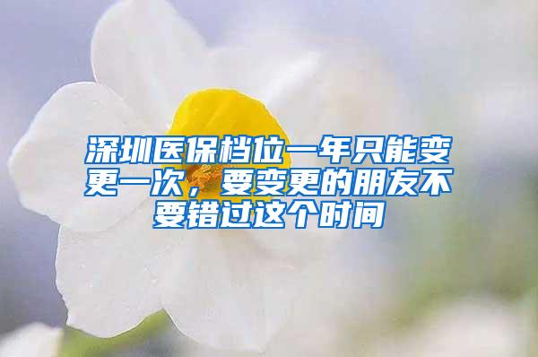 深圳医保档位一年只能变更一次，要变更的朋友不要错过这个时间