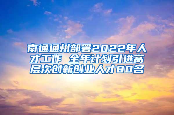 南通通州部署2022年人才工作 全年计划引进高层次创新创业人才80名